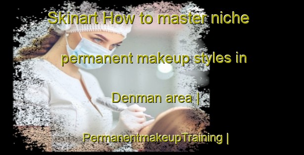 Skinart How to master niche permanent makeup styles in Denman area | PermanentmakeupTraining | PermanentmakeupClasses | SkinartTraining-United States